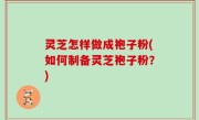 灵芝怎样做成袍子粉(如何制备灵芝袍子粉？)