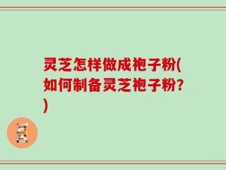 灵芝怎样做成袍子粉(如何制备灵芝袍子粉？)