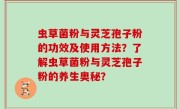 虫草菌粉与灵芝孢子粉的功效及使用方法？了解虫草菌粉与灵芝孢子粉的养生奥秘？