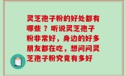 灵芝孢子粉的好处都有哪些 ？听说灵芝孢子粉非常好，身边的好多朋友都在吃，想问问灵芝孢子粉究竟有多好
