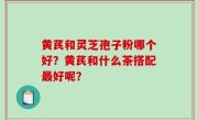 黄芪和灵芝孢子粉哪个好？黄芪和什么茶搭配最好呢？