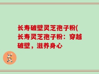 长寿破壁灵芝孢子粉(长寿灵芝孢子粉：穿越破壁，滋养身心