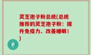灵芝孢子粉总统(总统推荐的灵芝孢子粉：提升免疫力、改善睡眠！)