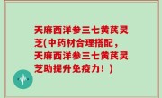 天麻西洋参三七黄芪灵芝(中药材合理搭配，天麻西洋参三七黄芪灵芝助提升免疫力！)