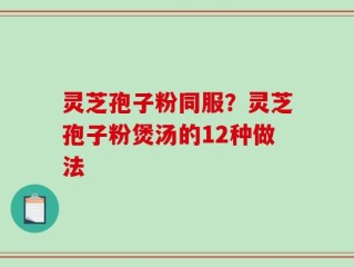 灵芝孢子粉同服？灵芝孢子粉煲汤的12种做法
