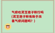 气瘀吃灵芝孢子粉行吗(灵芝孢子粉有助于改善气瘀问题吗？)