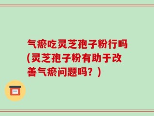 气瘀吃灵芝孢子粉行吗(灵芝孢子粉有助于改善气瘀问题吗？)