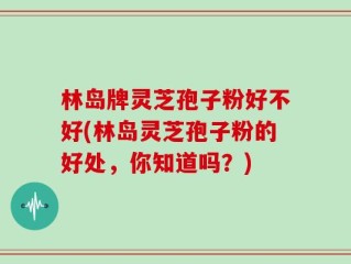 林岛牌灵芝孢子粉好不好(林岛灵芝孢子粉的好处，你知道吗？)