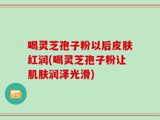 喝灵芝孢子粉以后皮肤红润(喝灵芝孢子粉让肌肤润泽光滑)