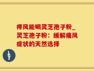 疼风能喝灵芝孢子粉_灵芝孢子粉：缓解痛风症状的天然选择