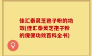 佳汇泰灵芝孢子粉的功效(佳汇泰灵芝孢子粉的保健功效百科全书)