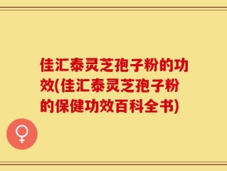 佳汇泰灵芝孢子粉的功效(佳汇泰灵芝孢子粉的保健功效百科全书)