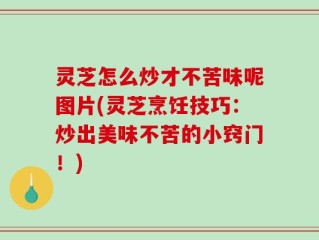 灵芝怎么炒才不苦味呢图片(灵芝烹饪技巧：炒出美味不苦的小窍门！)
