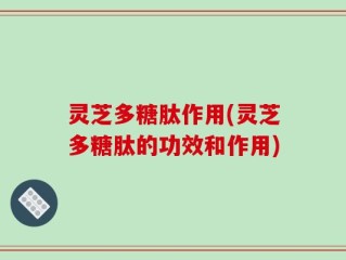 灵芝多糖肽作用(灵芝多糖肽的功效和作用)