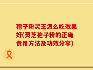 孢子粉灵芝怎么吃效果好(灵芝孢子粉的正确食用方法及功效分享)