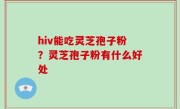 hiv能吃灵芝孢子粉？灵芝孢子粉有什么好处