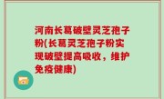 河南长葛破壁灵芝孢子粉(长葛灵芝孢子粉实现破壁提高吸收，维护免疫健康)