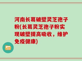 河南长葛破壁灵芝孢子粉(长葛灵芝孢子粉实现破壁提高吸收，维护免疫健康)
