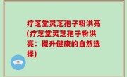 疗芝堂灵芝孢子粉洪亮(疗芝堂灵芝孢子粉洪亮：提升健康的自然选择)
