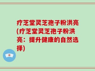 疗芝堂灵芝孢子粉洪亮(疗芝堂灵芝孢子粉洪亮：提升健康的自然选择)