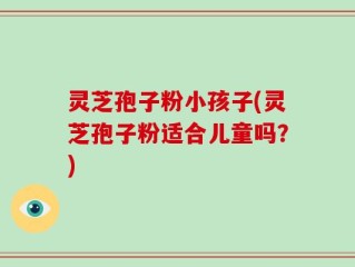 灵芝孢子粉小孩子(灵芝孢子粉适合儿童吗？)