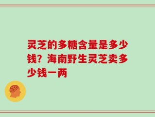 灵芝的多糖含量是多少钱？海南野生灵芝卖多少钱一两