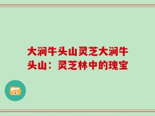 大涧牛头山灵芝大涧牛头山：灵芝林中的瑰宝