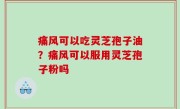痛风可以吃灵芝孢子油？痛风可以服用灵芝孢子粉吗