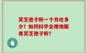灵芝孢子粉一个月吃多少？如何科学合理地服用灵芝孢子粉？