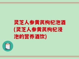 灵芝人参黄芪枸杞泡酒(灵芝人参黄芪枸杞浸泡的营养酒饮)