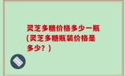 灵芝多糖价格多少一瓶(灵芝多糖瓶装价格是多少？)