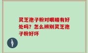 灵芝孢子粉对眼睛有好处吗？怎么辨别灵芝孢子粉好坏