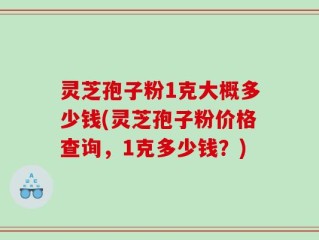 灵芝孢子粉1克大概多少钱(灵芝孢子粉价格查询，1克多少钱？)