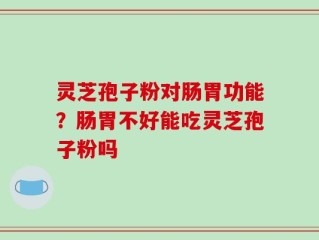 灵芝孢子粉对肠胃功能？肠胃不好能吃灵芝孢子粉吗