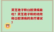 灵芝孢子粉口腔溃疡能吃？灵芝孢子粉的功效和口腔溃疡的食疗建议？