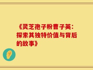 《灵芝孢子粉曹子英：探索其独特价值与背后的故事》