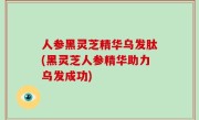 人参黑灵芝精华乌发肽(黑灵芝人参精华助力乌发成功)