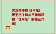 灵芝孢子粉 优甲乐(灵芝孢子粉与甲状腺药物“优甲乐”的相互作用)