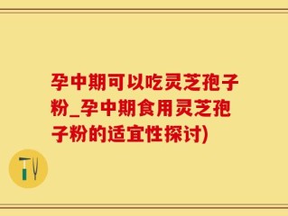 孕中期可以吃灵芝孢子粉_孕中期食用灵芝孢子粉的适宜性探讨)