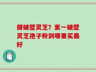 健破壁灵芝？紫一破壁灵芝孢子粉到哪里买最好