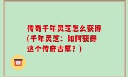 传奇千年灵芝怎么获得(千年灵芝：如何获得这个传奇古草？)