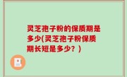 灵芝孢子粉的保质期是多少(灵芝孢子粉保质期长短是多少？)
