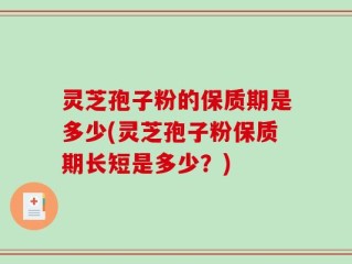 灵芝孢子粉的保质期是多少(灵芝孢子粉保质期长短是多少？)