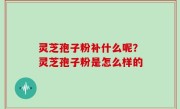 灵芝孢子粉补什么呢？灵芝孢子粉是怎么样的