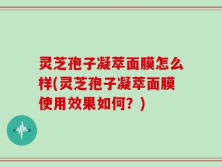 灵芝孢子凝萃面膜怎么样(灵芝孢子凝萃面膜使用效果如何？)