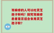 荨麻疹的人可以吃灵芝孢子粉吗？探究荨麻疹患者是否适合食用灵芝孢子粉？