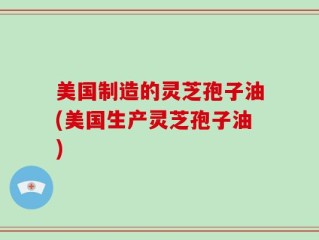 美国制造的灵芝孢子油(美国生产灵芝孢子油)