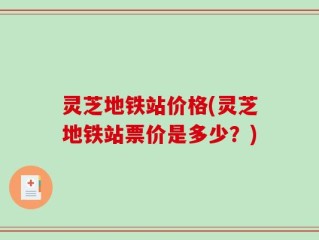 灵芝地铁站价格(灵芝地铁站票价是多少？)