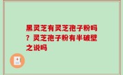 黑灵芝有灵芝孢子粉吗？灵芝孢子粉有半破壁之说吗
