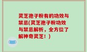 灵芝孢子粉有的功效与禁忌(灵芝孢子粉功效与禁忌解析，全方位了解神奇灵芝！)